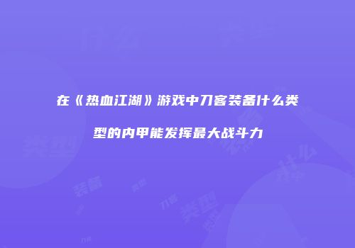 在《热血江湖》游戏中刀客装备什么类型的内甲能发挥最大战斗力