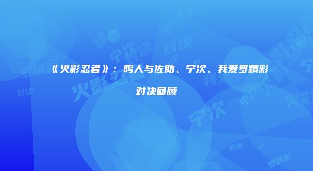 《火影忍者》：鸣人与佐助、宁次、我爱罗精彩对决回顾