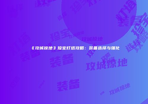 《攻城掠地》珍宝灯塔攻略：装备选择与强化