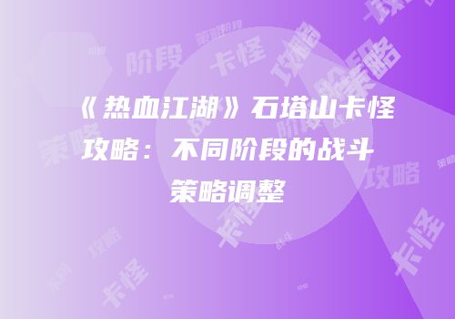 《热血江湖》石塔山卡怪攻略：不同阶段的战斗策略调整