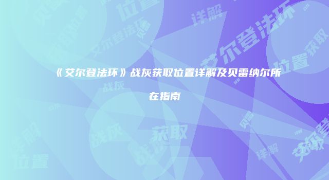 《艾尔登法环》战灰获取位置详解及贝雷纳尔所在指南