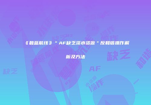 《碧蓝航线》＂AF缺乏淡水资源＂反和谐操作解析及方法