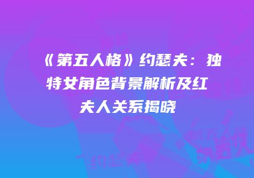 《第五人格》约瑟夫：独特女角色背景解析及红夫人关系揭晓