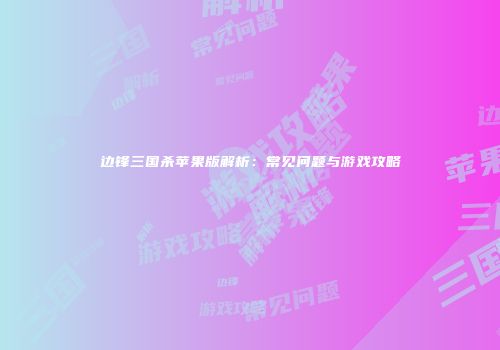 边锋三国杀苹果版解析：常见问题与游戏攻略