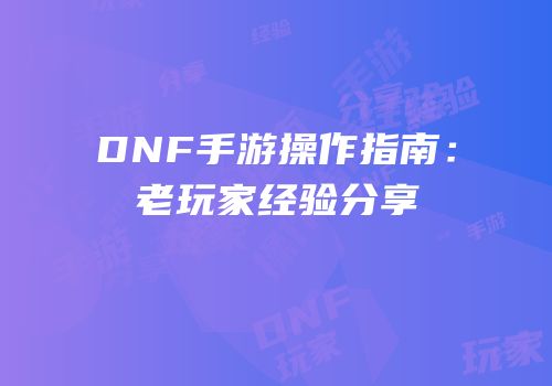 DNF手游操作指南：老玩家经验分享