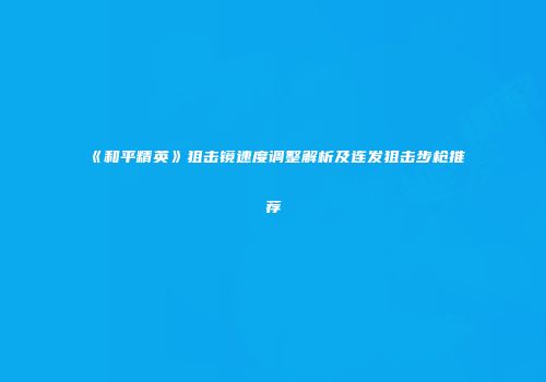 《和平精英》狙击镜速度调整解析及连发狙击步枪推荐