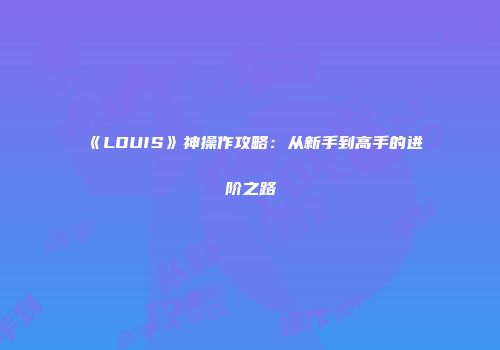 《LOUIS》神操作攻略：从新手到高手的进阶之路