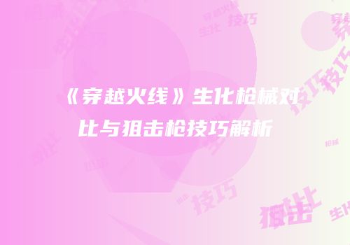 《穿越火线》生化枪械对比与狙击枪技巧解析