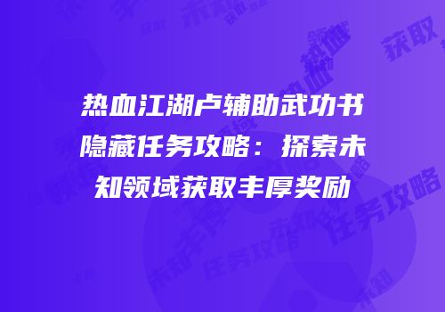 热血江湖卢辅助武功书隐藏任务攻略：探索未知领域获取丰厚奖励