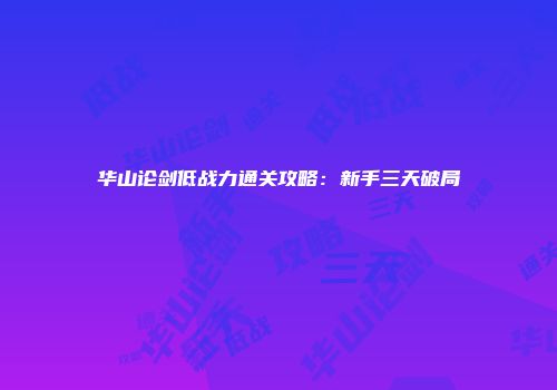 华山论剑低战力通关攻略：新手三天破局