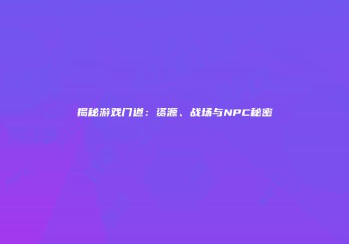 揭秘游戏门道：资源、战场与NPC秘密