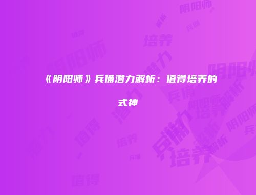 《阴阳师》兵俑潜力解析：值得培养的式神