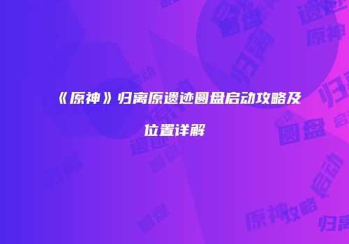 《原神》归离原遗迹圆盘启动攻略及位置详解