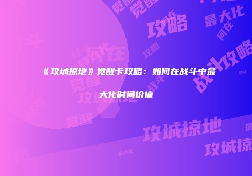 《攻城掠地》觉醒卡攻略:如何在战斗中最大化时间价值