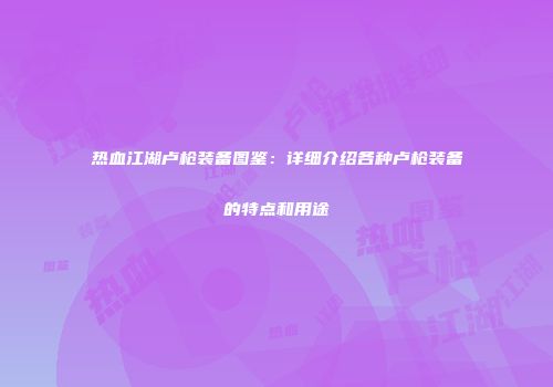 热血江湖卢枪装备图鉴:详细介绍各种卢枪装备的特点和用途