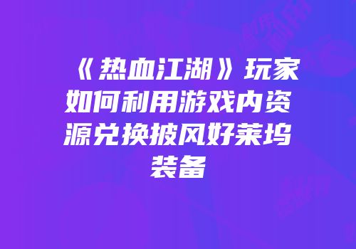 《热血江湖》玩家如何利用游戏内资源兑换披风好莱坞装备