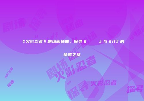 《火影忍者》剧场版插曲：探寻《ひかりにわ》与《if》的情感之旅