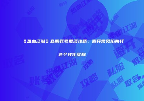 《热血江湖》私服账号取名攻略：避开常见陷阱打造个性化昵称