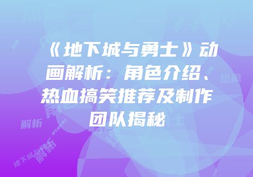 《地下城与勇士》动画解析：角色介绍、热血搞笑推荐及制作团队揭秘