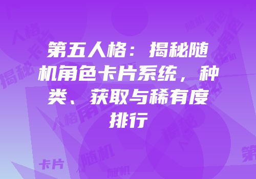 第五人格：揭秘随机角色卡片系统，种类、获取与稀有度排行