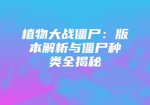 植物大战僵尸：版本解析与僵尸种类全揭秘