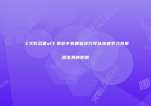 《火影忍者ol》页游中有哪些技巧可以快速学习并掌握宝具的使用