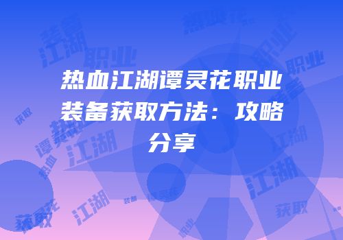 热血江湖谭灵花职业装备获取方法：攻略分享