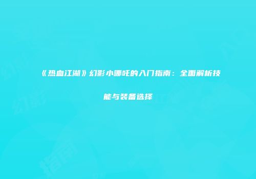 《热血江湖》幻影小哪吒的入门指南：全面解析技能与装备选择