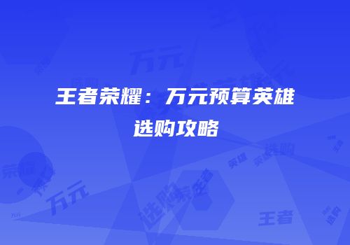 王者荣耀：万元预算英雄选购攻略