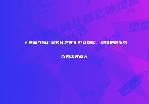 《热血江湖北林玄冰地宫》游戏攻略:利用地形优势巧妙击败敌人