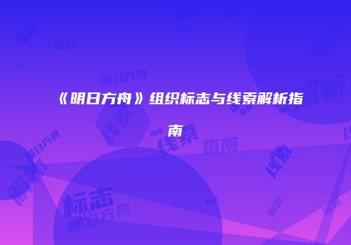 《明日方舟》组织标志与线索解析指南