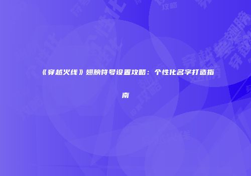 《穿越火线》翅膀符号设置攻略：个性化名字打造指南