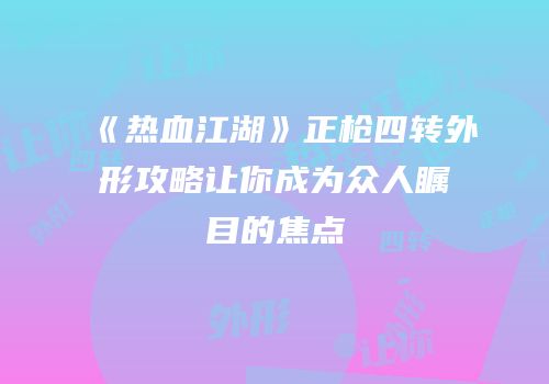 《热血江湖》正枪四转外形攻略让你成为众人瞩目的焦点