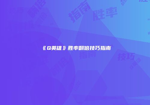 《Q英雄》胜率翻倍技巧指南