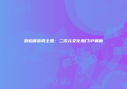 烈焰蔷薇骑士团：二次元文化热门IP解析