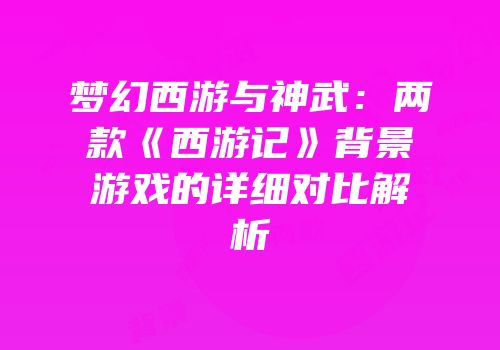 梦幻西游与神武：两款《西游记》背景游戏的详细对比解析