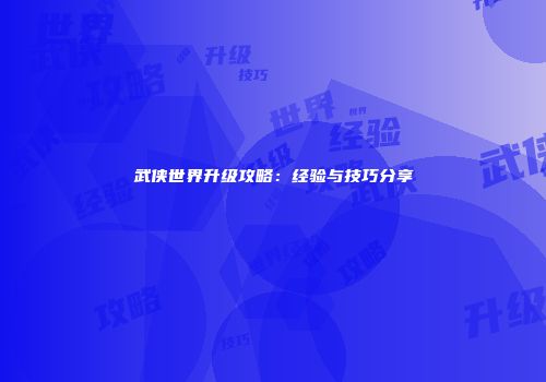 武侠世界升级攻略：经验与技巧分享