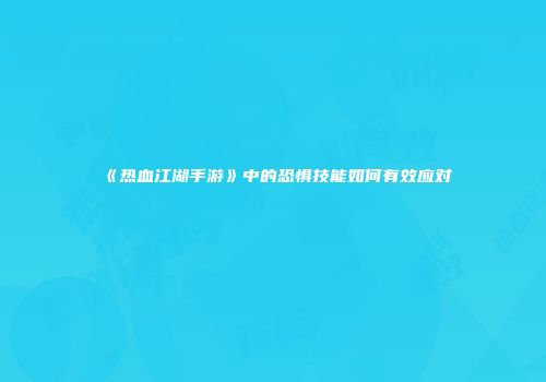 《热血江湖手游》中的恐惧技能如何有效应对