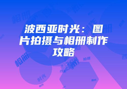 波西亚时光：图片拍摄与相册制作攻略
