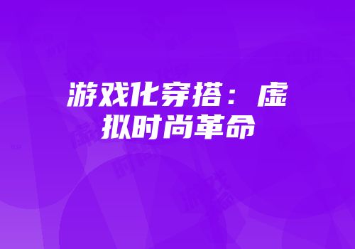 游戏化穿搭：虚拟时尚革命