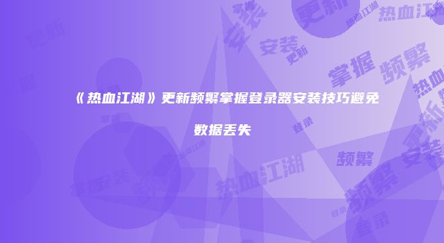 《热血江湖》更新频繁掌握登录器安装技巧避免数据丢失