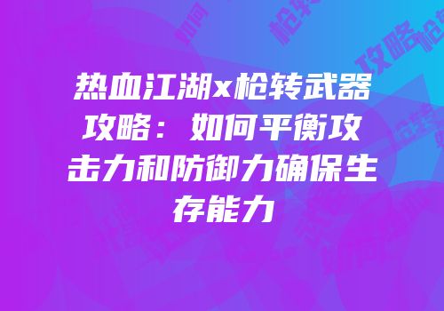 热血江湖x枪转武器攻略：如何平衡攻击力和防御力确保生存能力