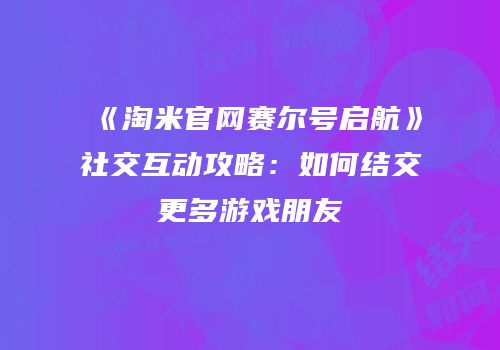 《淘米官网赛尔号启航》社交互动攻略：如何结交更多游戏朋友