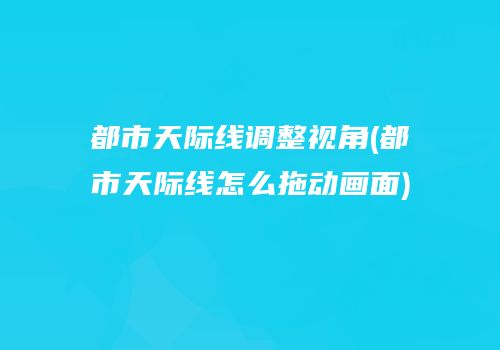 都市天际线调整视角(都市天际线怎么拖动画面)