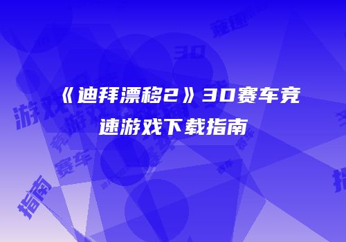 《迪拜漂移2》3D赛车竞速游戏下载指南