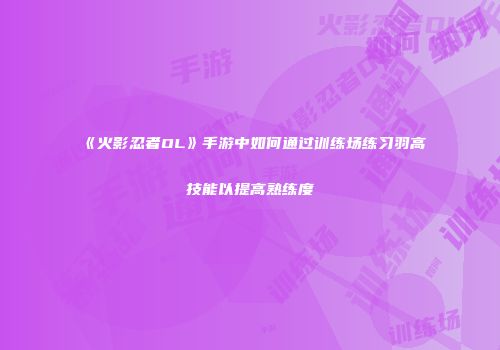 《火影忍者OL》手游中如何通过训练场练习羽高技能以提高熟练度