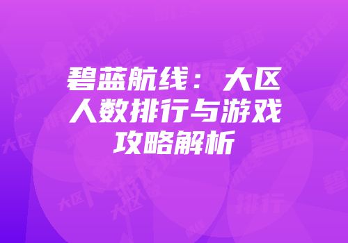碧蓝航线：大区人数排行与游戏攻略解析