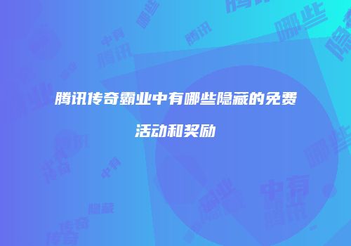 腾讯传奇霸业中有哪些隐藏的免费活动和奖励