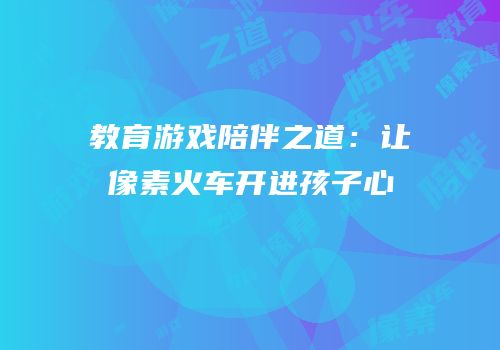 教育游戏陪伴之道：让像素火车开进孩子心