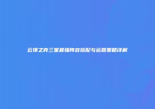 云顶之弈三星最强阵容搭配与运营策略详解
